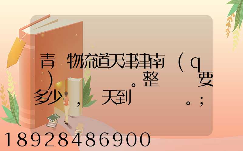 青島物流道天津津南區(qū)。整車運輸要多少錢,幾天到貨。